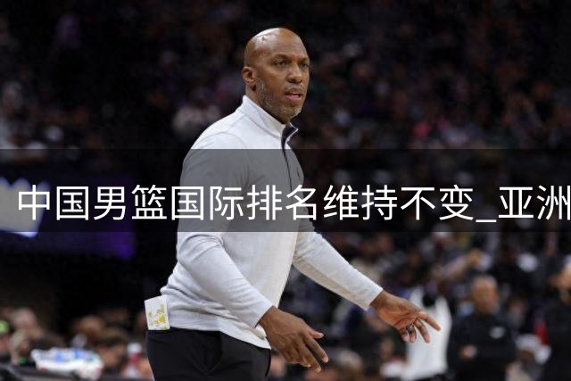 中国男篮国际排名维持不变 亚洲位列第五